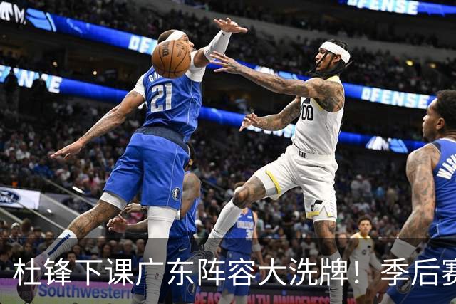 杜锋下课广东阵容大洗牌！季后赛弃将留队，今夏离队第一人确定，天才后卫赴同曦